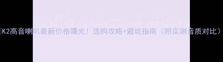 图片 🔥K2高音喇叭最新价格曝光！选购攻略+避坑指南（附实测音质对比）1