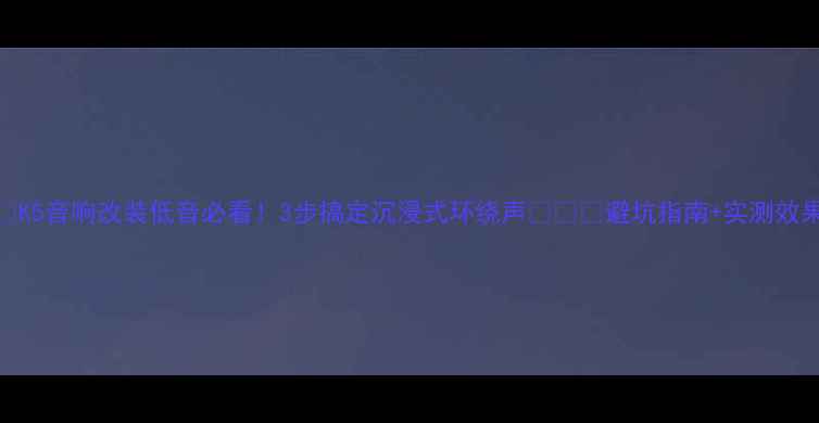 图片 🔥K5音响改装低音必看！3步搞定沉浸式环绕声🔥⚠️避坑指南+实测效果