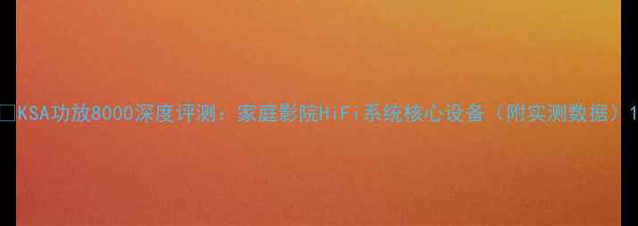 图片 🔥KSA功放8000深度评测：家庭影院HiFi系统核心设备（附实测数据）1
