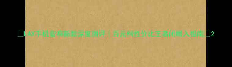 图片 🔥LAX手机音响新款深度测评｜百元档性价比王者闭眼入指南🎧2