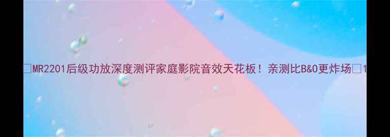 图片 🔥MR2201后级功放深度测评家庭影院音效天花板！亲测比B&O更炸场🎵1