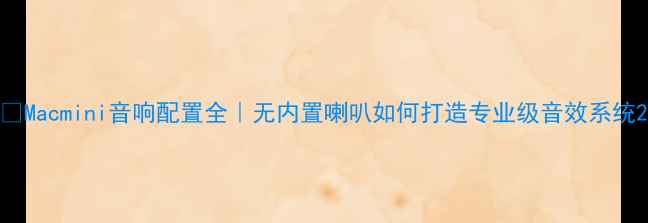 图片 🔥Macmini音响配置全｜无内置喇叭如何打造专业级音效系统2