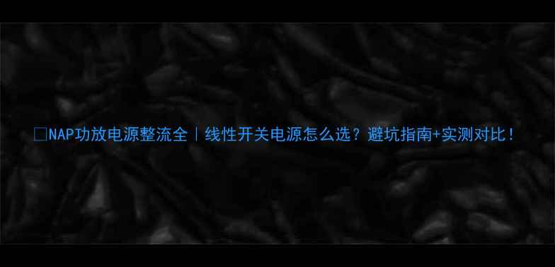 图片 🔥NAP功放电源整流全｜线性开关电源怎么选？避坑指南+实测对比！