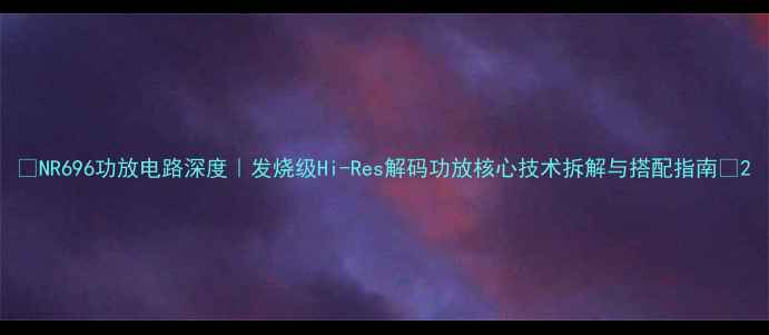 图片 🔥NR696功放电路深度｜发烧级Hi-Res解码功放核心技术拆解与搭配指南🎵2