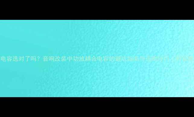 图片 🔥Pass电容选对了吗？音响改装中功放耦合电容的避坑指南与选购技巧（附实测对比）