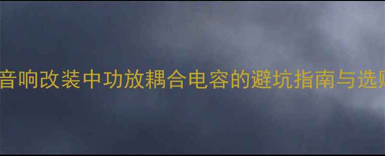 图片 🔥Pass电容选对了吗？音响改装中功放耦合电容的避坑指南与选购技巧（附实测对比）2