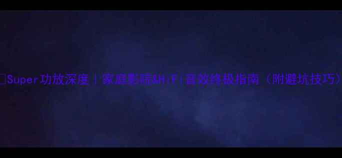图片 🔥Super功放深度｜家庭影院&HiFi音效终极指南（附避坑技巧）