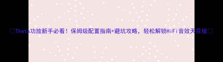图片 🔥Theta功放新手必看！保姆级配置指南+避坑攻略，轻松解锁HiFi音效天花板🎵