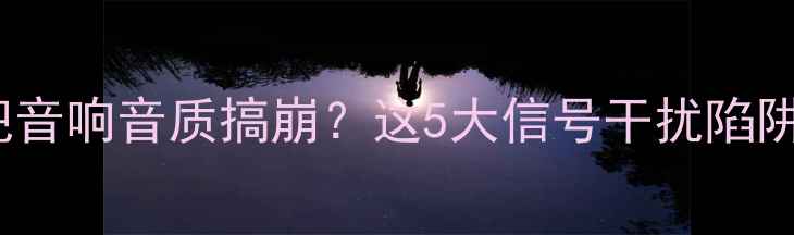 图片 🔥WiFi信号总把音响音质搞崩？这5大信号干扰陷阱你中了几条？1