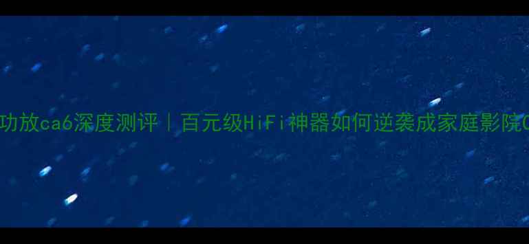 图片 🔥eswn功放ca6深度测评｜百元级HiFi神器如何逆袭成家庭影院C位？🎶