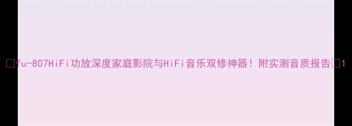 图片 🔥fu-807HiFi功放深度家庭影院与HiFi音乐双修神器！附实测音质报告🎵1