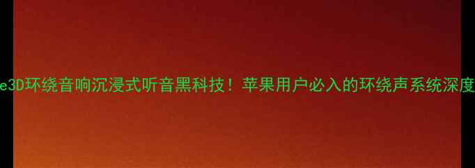 图片 🔥iPhone3D环绕音响沉浸式听音黑科技！苹果用户必入的环绕声系统深度测评🔥2