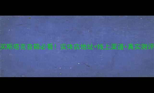 图片 🔥上海买斯塔克音箱必看！实体店地址+线上渠道+真实测评全攻略