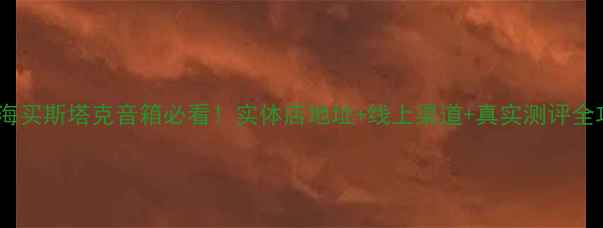 图片 🔥上海买斯塔克音箱必看！实体店地址+线上渠道+真实测评全攻略1