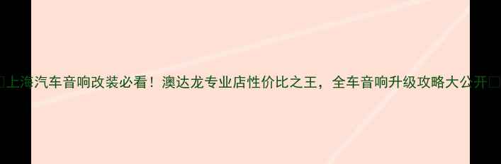 图片 🔥上海汽车音响改装必看！澳达龙专业店性价比之王，全车音响升级攻略大公开🔥1