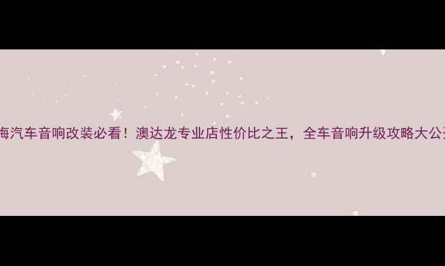图片 🔥上海汽车音响改装必看！澳达龙专业店性价比之王，全车音响升级攻略大公开🔥2