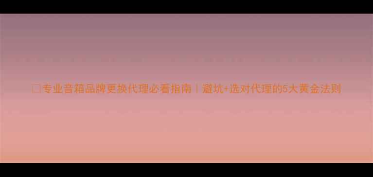 图片 🔥专业音箱品牌更换代理必看指南｜避坑+选对代理的5大黄金法则