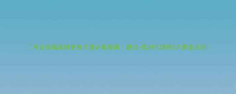 图片 🔥专业音箱品牌更换代理必看指南｜避坑+选对代理的5大黄金法则1