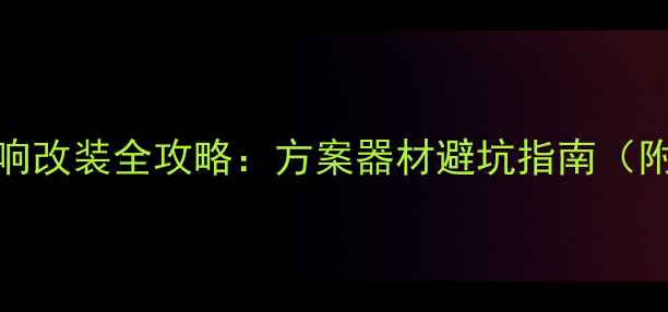 图片 🔥东南DX7音响改装全攻略：方案器材避坑指南（附详细清单）2