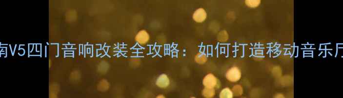 图片 🔥东南V5四门音响改装全攻略：如何打造移动音乐厅？🔥