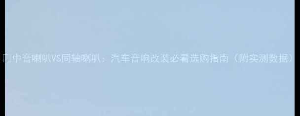 图片 🔥中音喇叭VS同轴喇叭：汽车音响改装必看选购指南（附实测数据）