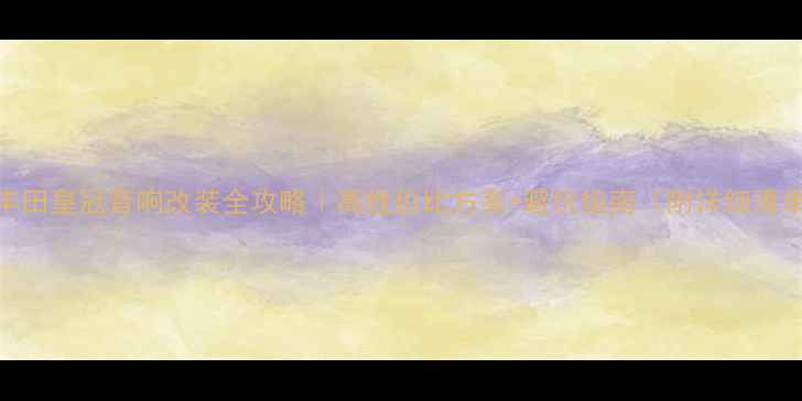 图片 🔥丰田皇冠音响改装全攻略｜高性价比方案+避坑指南（附详细清单）