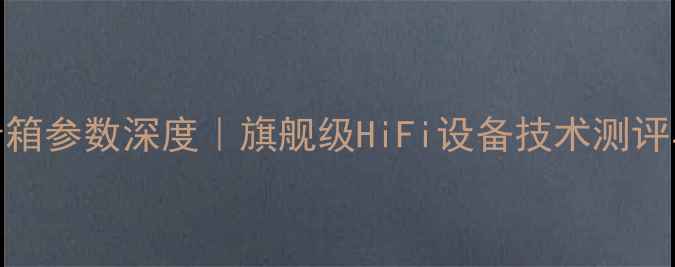 图片 🔥丹拿卡夫音箱参数深度｜旗舰级HiFi设备技术测评与选购指南🔥