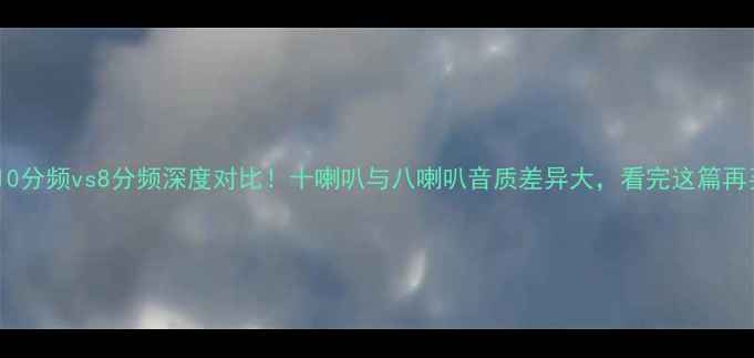 图片 🔥丹拿音响10分频vs8分频深度对比！十喇叭与八喇叭音质差异大，看完这篇再买不踩坑💡2