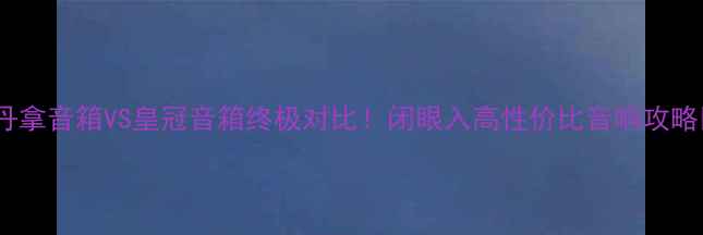 图片 🔥丹拿音箱VS皇冠音箱终极对比！闭眼入高性价比音响攻略🎶1