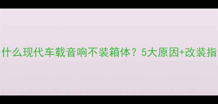 图片 🔥为什么现代车载音响不装箱体？5大原因+改装指南🔥