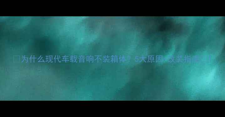 图片 🔥为什么现代车载音响不装箱体？5大原因+改装指南🔥1