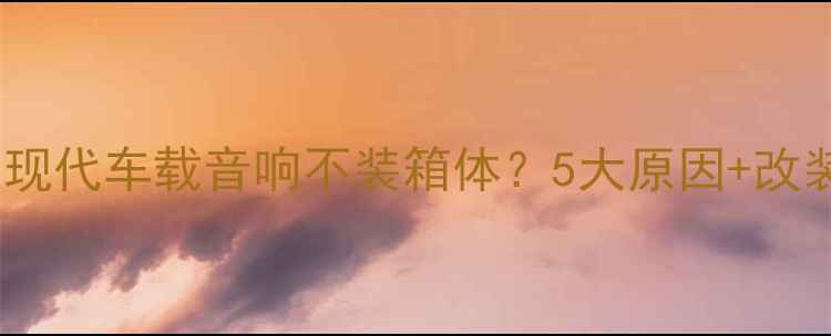 图片 🔥为什么现代车载音响不装箱体？5大原因+改装指南🔥2