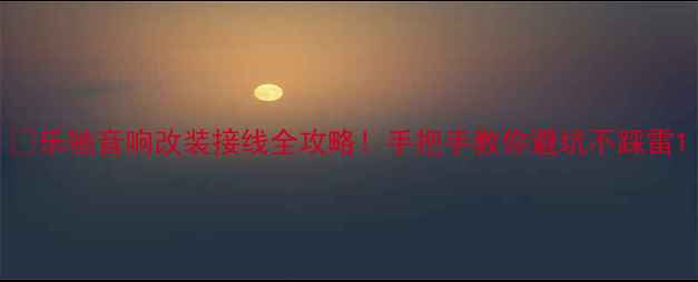 图片 🔥乐驰音响改装接线全攻略！手把手教你避坑不踩雷1