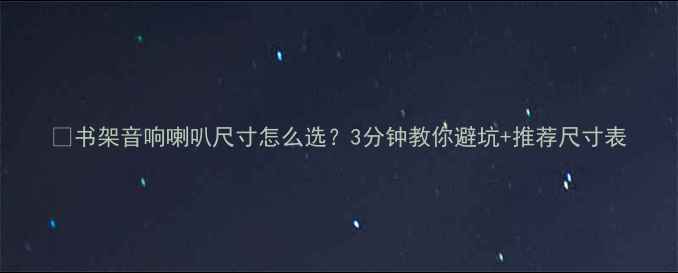 图片 🔥书架音响喇叭尺寸怎么选？3分钟教你避坑+推荐尺寸表
