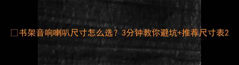 图片 🔥书架音响喇叭尺寸怎么选？3分钟教你避坑+推荐尺寸表2