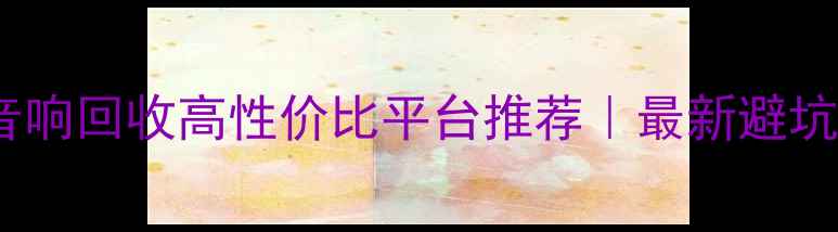 图片 🔥二手音响回收高性价比平台推荐｜最新避坑指南🎵1