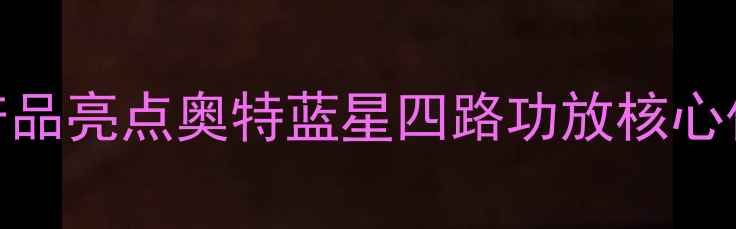 图片 🔥产品亮点奥特蓝星四路功放核心优势