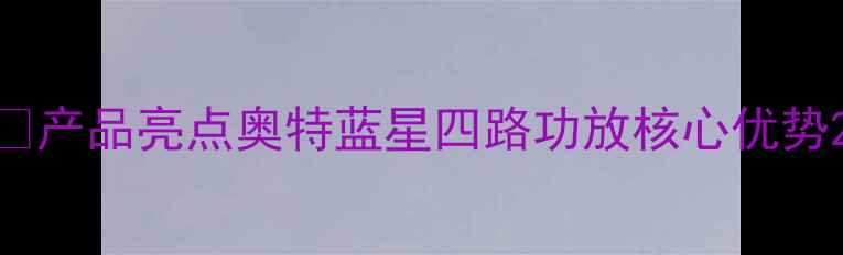 图片 🔥产品亮点奥特蓝星四路功放核心优势2