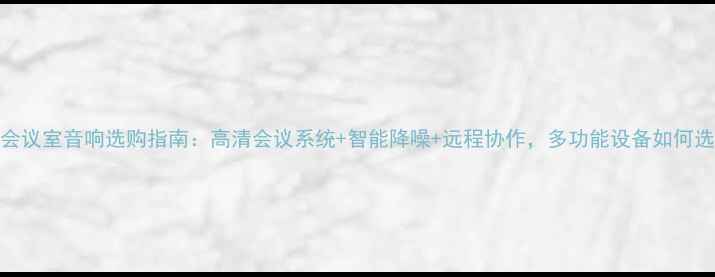 图片 🔥会议室音响选购指南：高清会议系统+智能降噪+远程协作，多功能设备如何选？