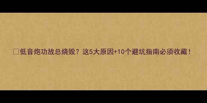图片 🔥低音炮功放总烧毁？这5大原因+10个避坑指南必须收藏！