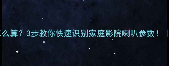 图片 🔥低音炮功率怎么算？3步教你快速识别家庭影院喇叭参数！｜附实测对比🔥2