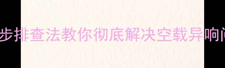图片 🔥低音炮嗡嗡响？3步排查法教你彻底解决空载异响问题（附实测对比）
