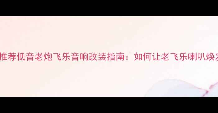 图片 🔥低音炮推荐低音老炮飞乐音响改装指南：如何让老飞乐喇叭焕发新生🔥2