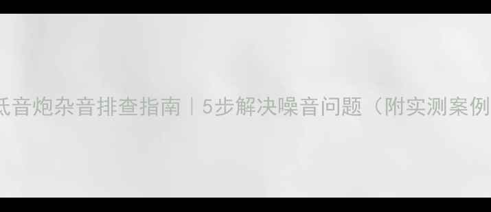 图片 🔥低音炮杂音排查指南｜5步解决噪音问题（附实测案例）2
