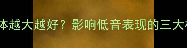 图片 🔥低音炮箱体越大越好？影响低音表现的三大核心要素🔥1