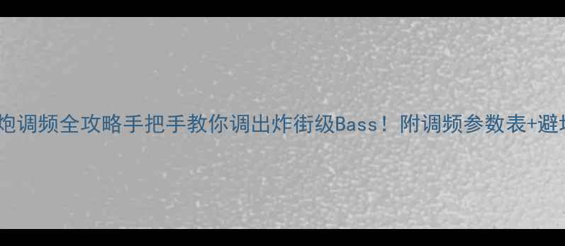 图片 🔥低音炮调频全攻略手把手教你调出炸街级Bass！附调频参数表+避坑指南2