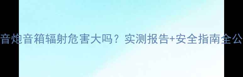 图片 🔥低音炮音箱辐射危害大吗？实测报告+安全指南全公开🔥