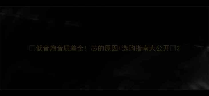 图片 🔥低音炮音质差全！芯的原因+选购指南大公开🔥2