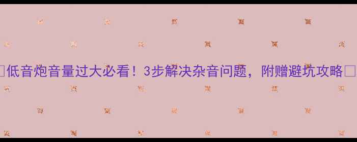 图片 🔥低音炮音量过大必看！3步解决杂音问题，附赠避坑攻略🔥1