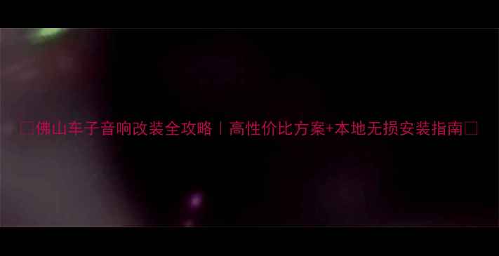 图片 🔥佛山车子音响改装全攻略｜高性价比方案+本地无损安装指南🔥